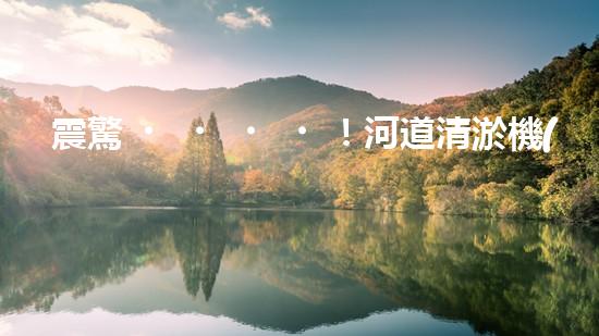 震驚！河道清淤機(jī)械設(shè)備表，好用嗎？